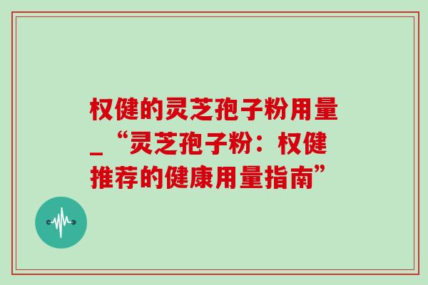 权健的灵芝孢子粉用量_“灵芝孢子粉：权健推荐的健康用量指南”