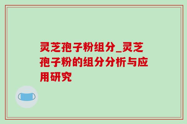灵芝孢子粉组分_灵芝孢子粉的组分分析与应用研究