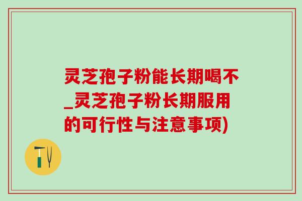灵芝孢子粉能长期喝不_灵芝孢子粉长期服用的可行性与注意事项)