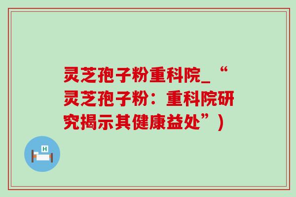 灵芝孢子粉重科院_“灵芝孢子粉：重科院研究揭示其健康益处”)