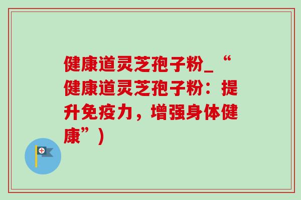 健康道灵芝孢子粉_“健康道灵芝孢子粉：提升免疫力，增强身体健康”)