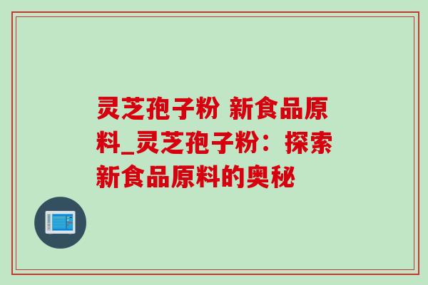 灵芝孢子粉 新食品原料_灵芝孢子粉：探索新食品原料的奥秘