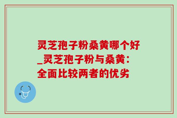 灵芝孢子粉桑黄哪个好_灵芝孢子粉与桑黄：全面比较两者的优劣