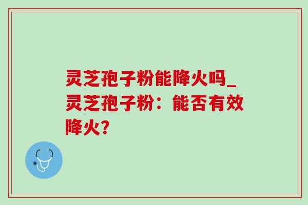 灵芝孢子粉能降火吗_灵芝孢子粉：能否有效降火？