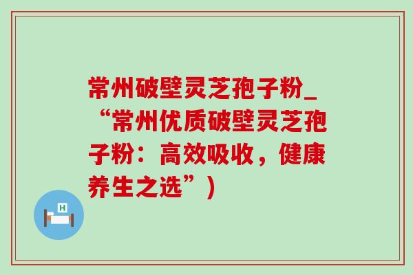 常州破壁灵芝孢子粉_“常州优质破壁灵芝孢子粉：高效吸收，健康养生之选”)