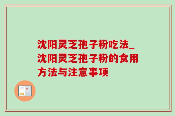 沈阳灵芝孢子粉吃法_沈阳灵芝孢子粉的食用方法与注意事项