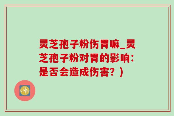 灵芝孢子粉伤胃嘛_灵芝孢子粉对胃的影响：是否会造成伤害？)