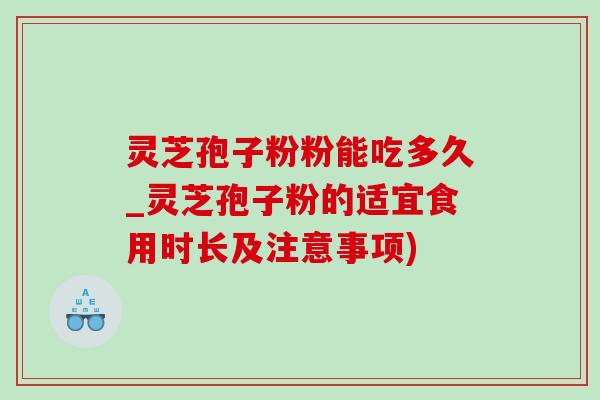灵芝孢子粉粉能吃多久_灵芝孢子粉的适宜食用时长及注意事项)