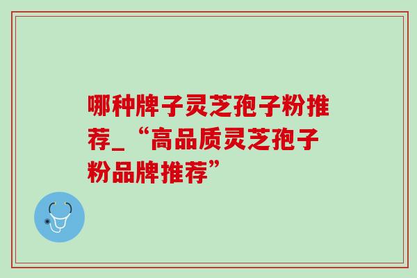 哪种牌子灵芝孢子粉推荐_“高品质灵芝孢子粉品牌推荐”