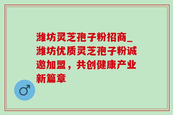 潍坊灵芝孢子粉招商_潍坊优质灵芝孢子粉诚邀加盟，共创健康产业新篇章