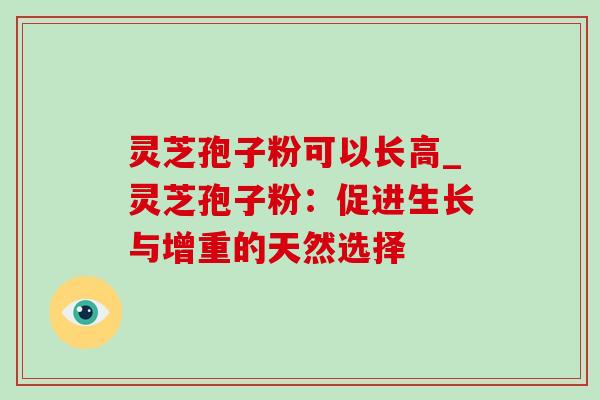 灵芝孢子粉可以长高_灵芝孢子粉：促进生长与增重的天然选择