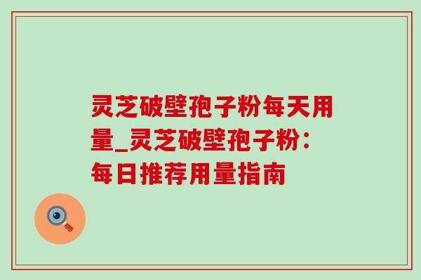 灵芝破壁孢子粉每天用量_灵芝破壁孢子粉：每日推荐用量指南