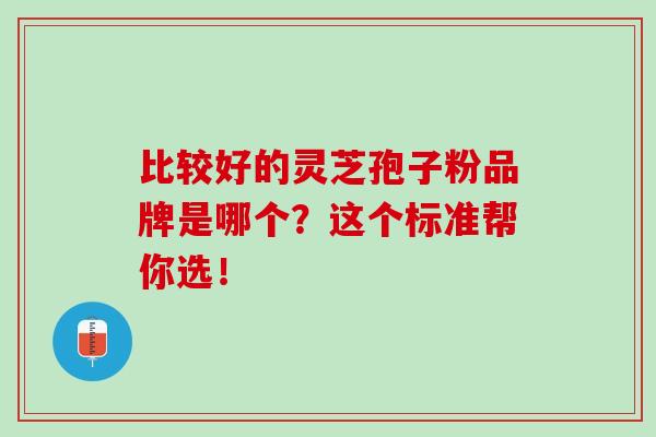 比较好的灵芝孢子粉品牌是哪个？这个标准帮你选！