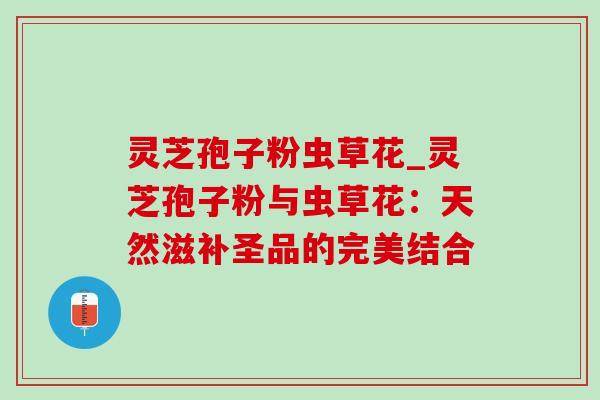 灵芝孢子粉虫草花_灵芝孢子粉与虫草花：天然滋补圣品的完美结合