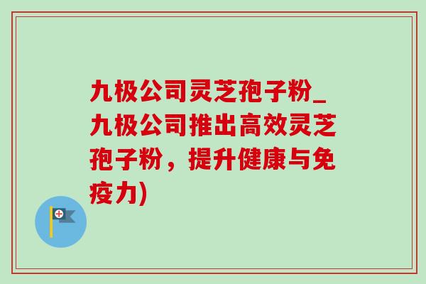 九极公司灵芝孢子粉_九极公司推出高效灵芝孢子粉，提升健康与免疫力)