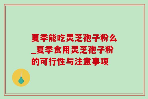 夏季能吃灵芝孢子粉么_夏季食用灵芝孢子粉的可行性与注意事项
