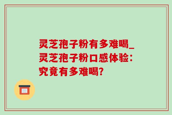 灵芝孢子粉有多难喝_灵芝孢子粉口感体验：究竟有多难喝？