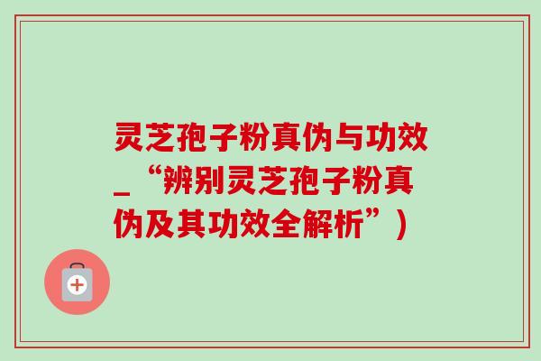 灵芝孢子粉真伪与功效_“辨别灵芝孢子粉真伪及其功效全解析”)