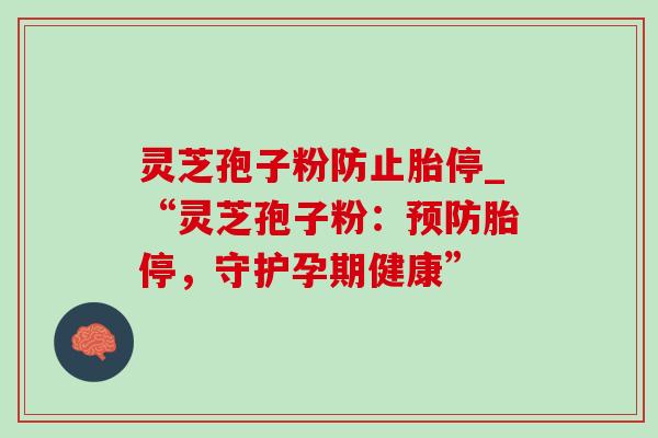 灵芝孢子粉防止胎停_“灵芝孢子粉：预防胎停，守护孕期健康”