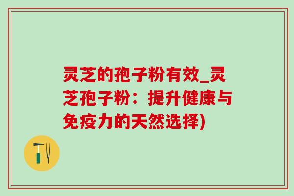 灵芝的孢子粉有效_灵芝孢子粉：提升健康与免疫力的天然选择)