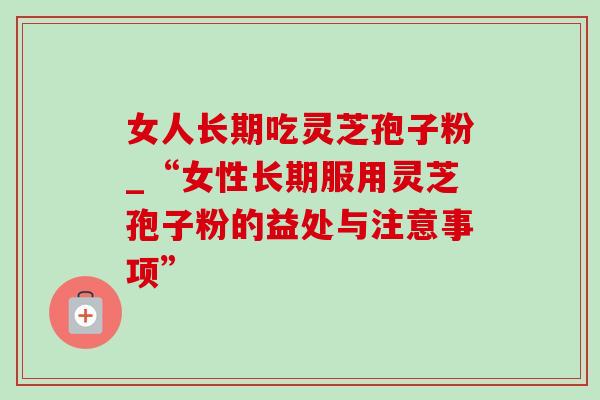 女人长期吃灵芝孢子粉_“女性长期服用灵芝孢子粉的益处与注意事项”