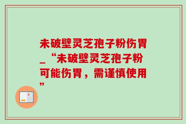 未破壁灵芝孢子粉伤胃_“未破壁灵芝孢子粉可能伤胃，需谨慎使用”