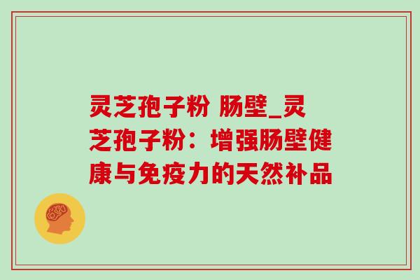 灵芝孢子粉 肠壁_灵芝孢子粉：增强肠壁健康与免疫力的天然补品
