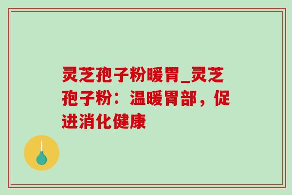 灵芝孢子粉暖胃_灵芝孢子粉：温暖胃部，促进消化健康