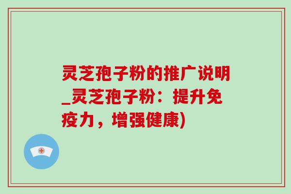 灵芝孢子粉的推广说明_灵芝孢子粉：提升免疫力，增强健康)