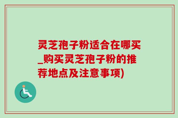 灵芝孢子粉适合在哪买_购买灵芝孢子粉的推荐地点及注意事项)