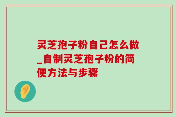 灵芝孢子粉自己怎么做_自制灵芝孢子粉的简便方法与步骤