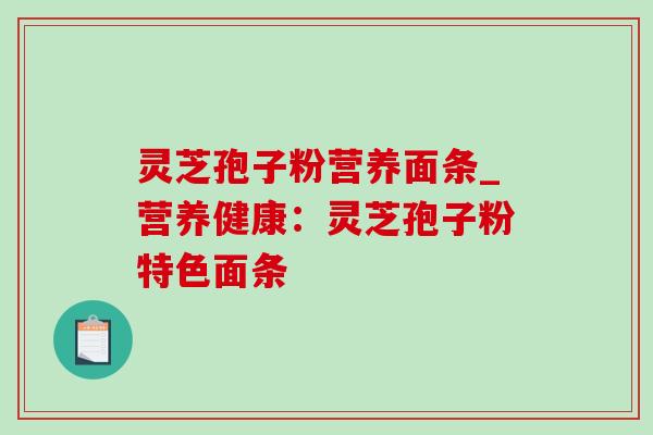 灵芝孢子粉营养面条_营养健康：灵芝孢子粉特色面条