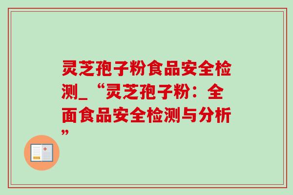 灵芝孢子粉食品安全检测_“灵芝孢子粉：全面食品安全检测与分析”