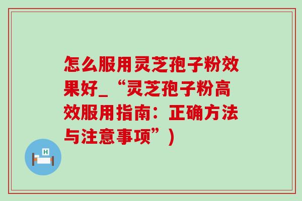 怎么服用灵芝孢子粉效果好_“灵芝孢子粉高效服用指南：正确方法与注意事项”)