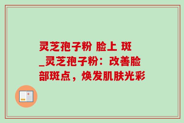 灵芝孢子粉 脸上 斑_灵芝孢子粉：改善脸部斑点，焕发肌肤光彩