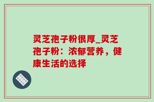 灵芝孢子粉很厚_灵芝孢子粉：浓郁营养，健康生活的选择