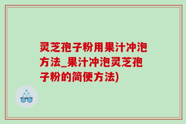 灵芝孢子粉用果汁冲泡方法_果汁冲泡灵芝孢子粉的简便方法)