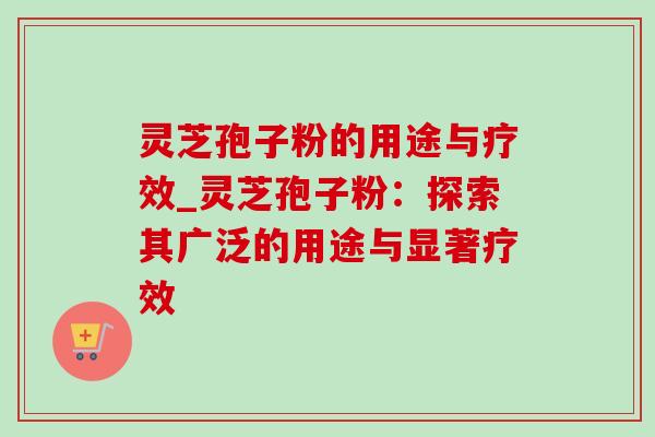 灵芝孢子粉的用途与疗效_灵芝孢子粉：探索其广泛的用途与显著疗效
