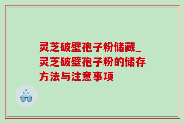 灵芝破壁孢子粉储藏_灵芝破壁孢子粉的储存方法与注意事项