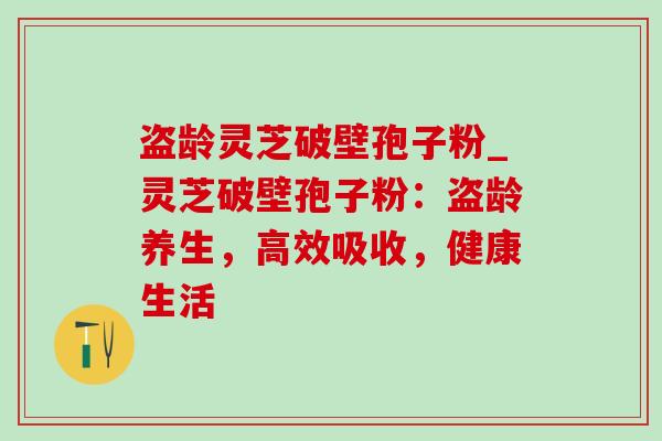 盗龄灵芝破壁孢子粉_灵芝破壁孢子粉：盗龄养生，高效吸收，健康生活