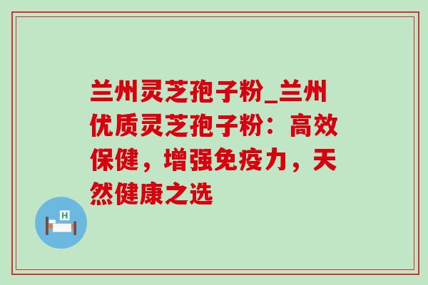 兰州灵芝孢子粉_兰州优质灵芝孢子粉：高效保健，增强免疫力，天然健康之选