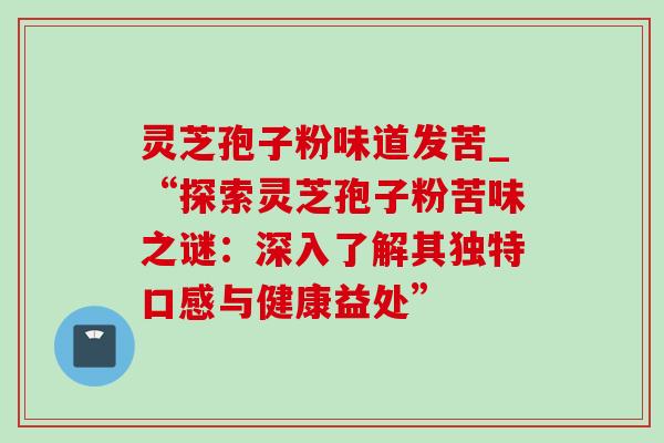 灵芝孢子粉味道发苦_“探索灵芝孢子粉苦味之谜：深入了解其独特口感与健康益处”