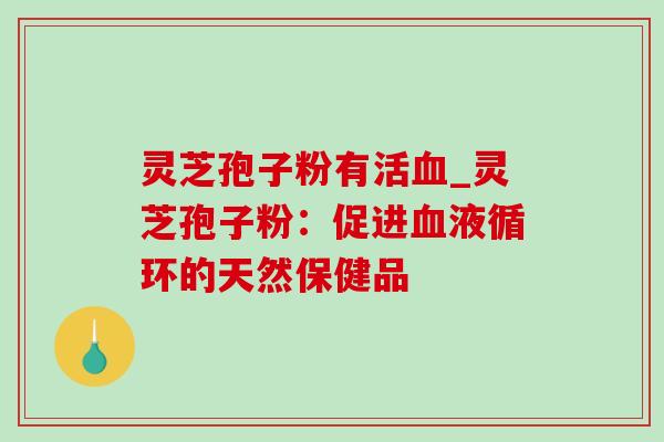 灵芝孢子粉有活血_灵芝孢子粉：促进血液循环的天然保健品