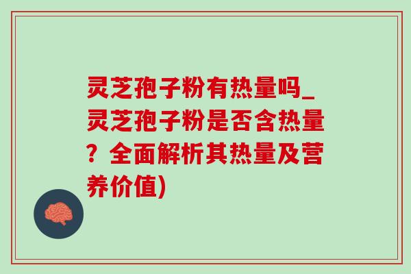 灵芝孢子粉有热量吗_灵芝孢子粉是否含热量？全面解析其热量及营养价值)