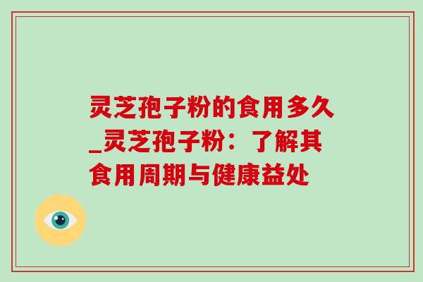 灵芝孢子粉的食用多久_灵芝孢子粉：了解其食用周期与健康益处