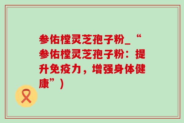 参佑樘灵芝孢子粉_“参佑樘灵芝孢子粉：提升免疫力，增强身体健康”)