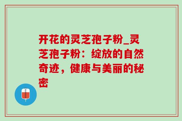 开花的灵芝孢子粉_灵芝孢子粉：绽放的自然奇迹，健康与美丽的秘密