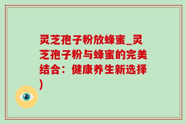 灵芝孢子粉放蜂蜜_灵芝孢子粉与蜂蜜的完美结合：健康养生新选择)