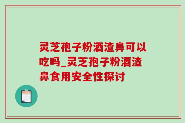 灵芝孢子粉酒渣鼻可以吃吗_灵芝孢子粉酒渣鼻食用安全性探讨