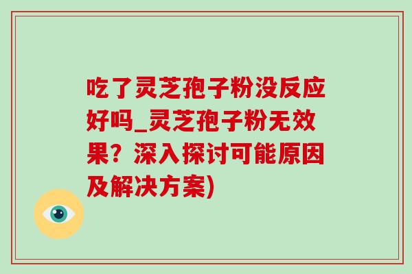 吃了灵芝孢子粉没反应好吗_灵芝孢子粉无效果？深入探讨可能原因及解决方案)